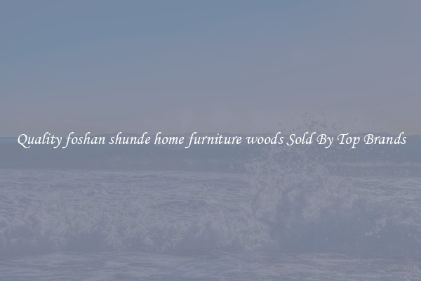 Quality foshan shunde home furniture woods Sold By Top Brands