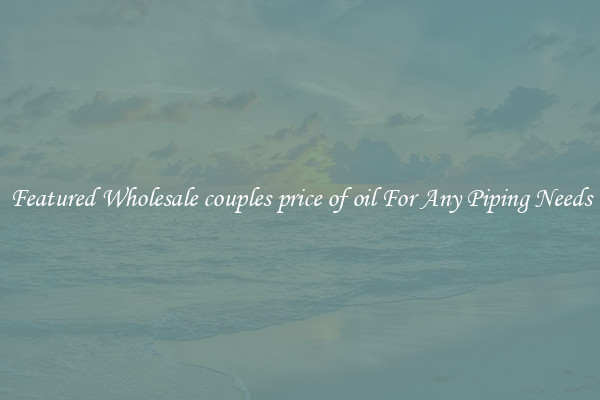 Featured Wholesale couples price of oil For Any Piping Needs