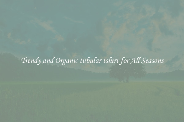 Trendy and Organic tubular tshirt for All Seasons