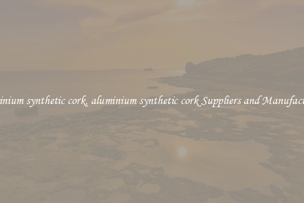 aluminium synthetic cork, aluminium synthetic cork Suppliers and Manufacturers