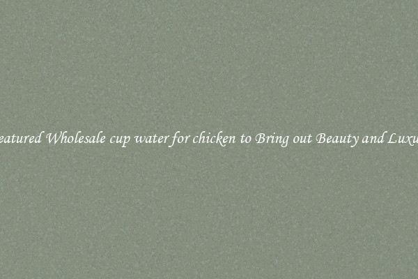 Featured Wholesale cup water for chicken to Bring out Beauty and Luxury