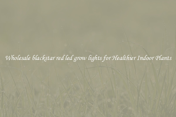 Wholesale blackstar red led grow lights for Healthier Indoor Plants