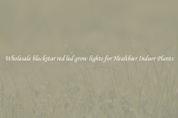 Wholesale blackstar red led grow lights for Healthier Indoor Plants