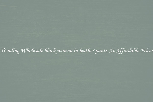 Trending Wholesale black women in leather pants At Affordable Prices