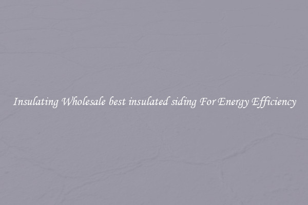 Insulating Wholesale best insulated siding For Energy Efficiency
