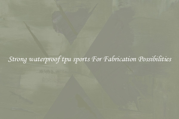 Strong waterproof tpu sports For Fabrication Possibilities