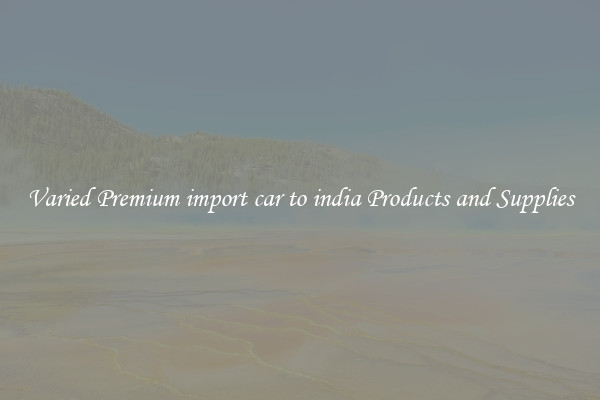 Varied Premium import car to india Products and Supplies