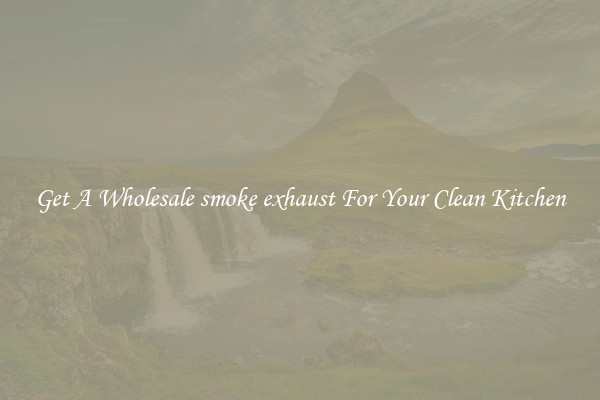 Get A Wholesale smoke exhaust For Your Clean Kitchen