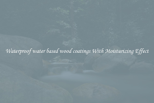 Waterproof water based wood coatings With Moisturizing Effect