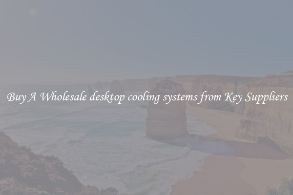 Buy A Wholesale desktop cooling systems from Key Suppliers