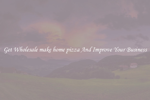 Get Wholesale make home pizza And Improve Your Business