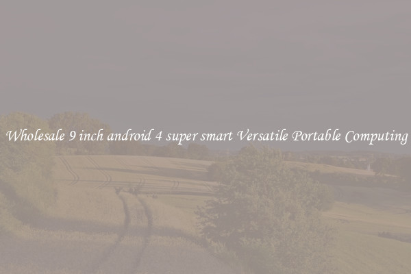 Wholesale 9 inch android 4 super smart Versatile Portable Computing