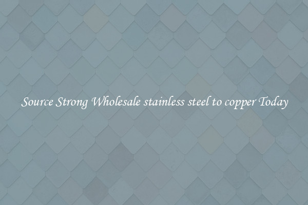 Source Strong Wholesale stainless steel to copper Today