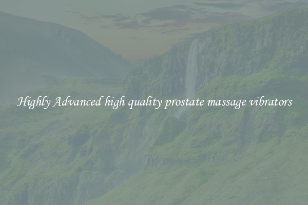 Highly Advanced high quality prostate massage vibrators