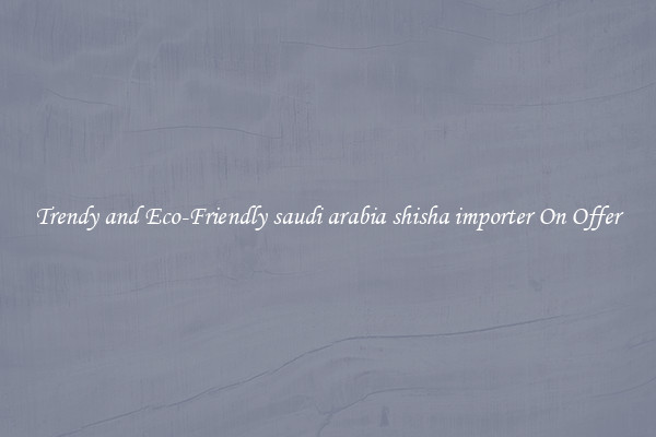 Trendy and Eco-Friendly saudi arabia shisha importer On Offer
