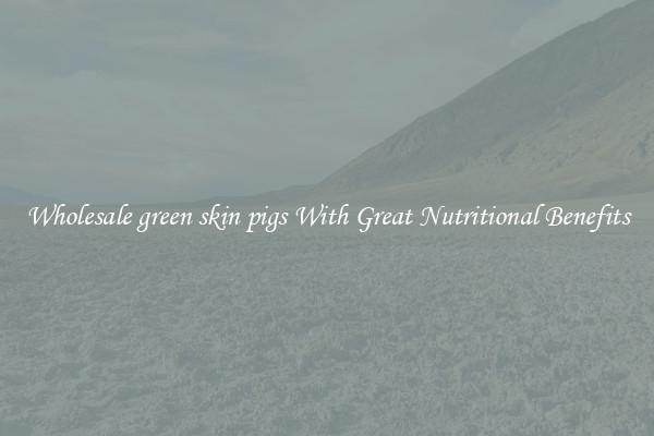 Wholesale green skin pigs With Great Nutritional Benefits