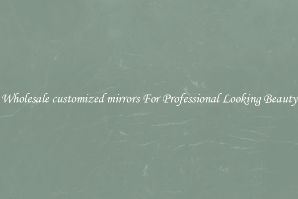Wholesale customized mirrors For Professional Looking Beauty