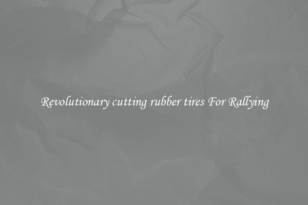 Revolutionary cutting rubber tires For Rallying