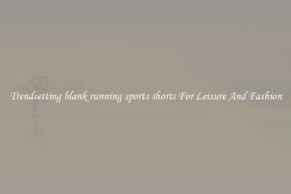Trendsetting blank running sports shorts For Leisure And Fashion