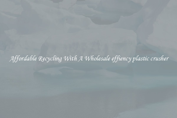 Affordable Recycling With A Wholesale effiency plastic crusher