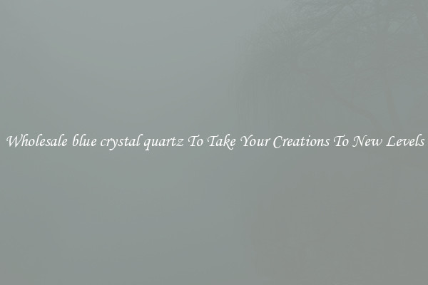 Wholesale blue crystal quartz To Take Your Creations To New Levels