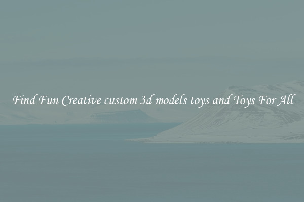 Find Fun Creative custom 3d models toys and Toys For All