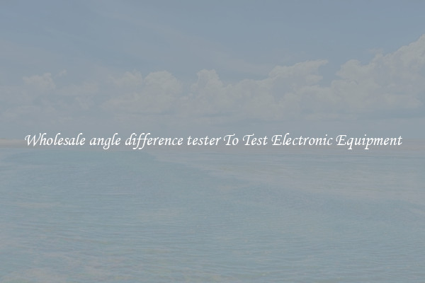Wholesale angle difference tester To Test Electronic Equipment