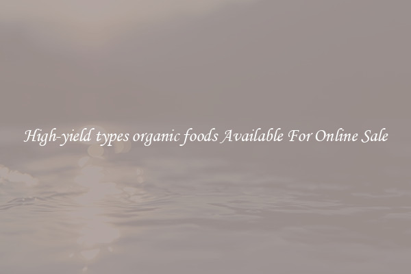 High-yield types organic foods Available For Online Sale