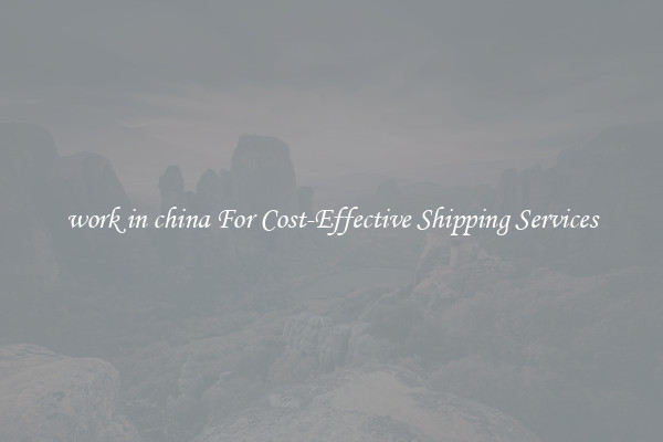 work in china For Cost-Effective Shipping Services