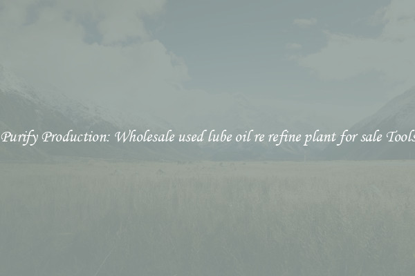 Purify Production: Wholesale used lube oil re refine plant for sale Tools