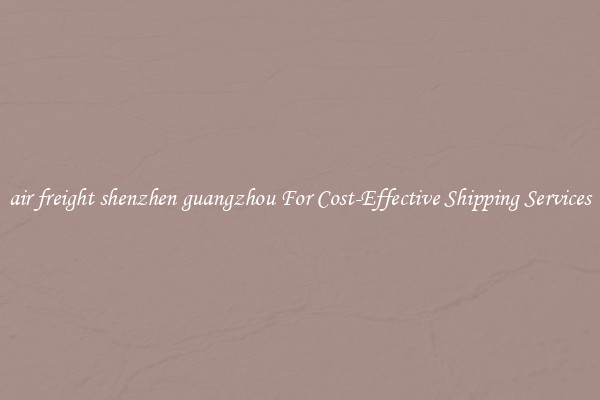 air freight shenzhen guangzhou For Cost-Effective Shipping Services