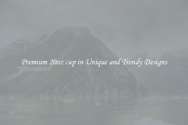 Premium 20oz cup in Unique and Trendy Designs