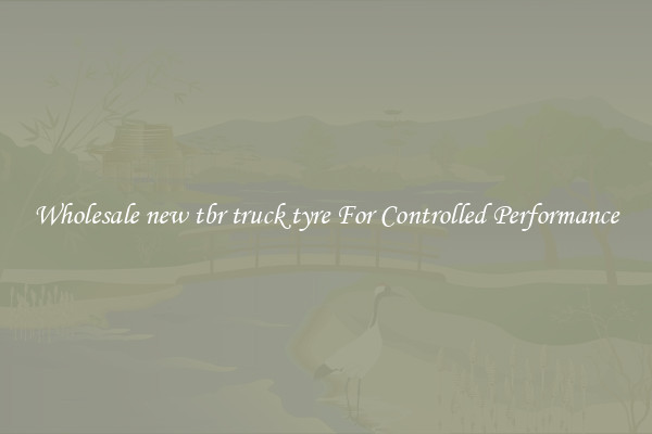 Wholesale new tbr truck tyre For Controlled Performance