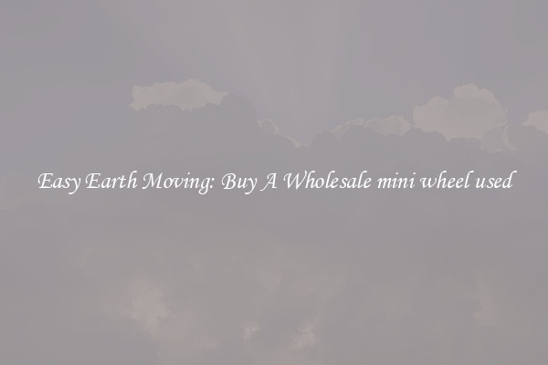 Easy Earth Moving: Buy A Wholesale mini wheel used