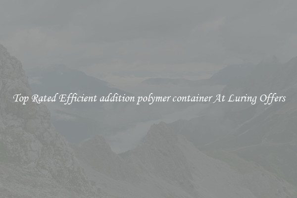 Top Rated Efficient addition polymer container At Luring Offers