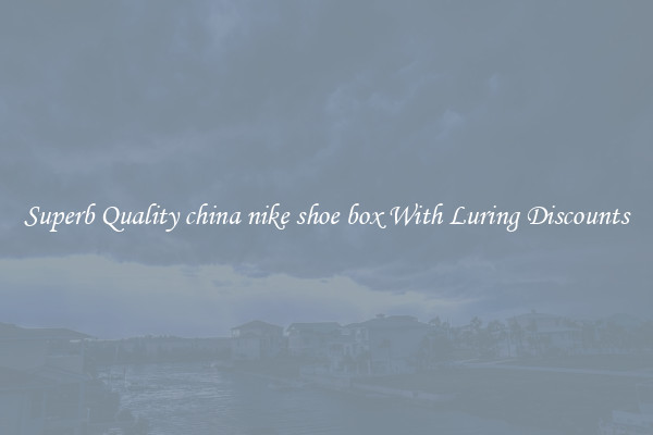 Superb Quality china nike shoe box With Luring Discounts
