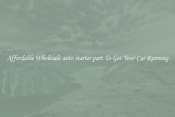 Affordable Wholesale auto starter part To Get Your Car Running