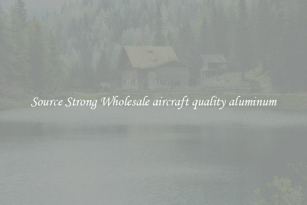Source Strong Wholesale aircraft quality aluminum