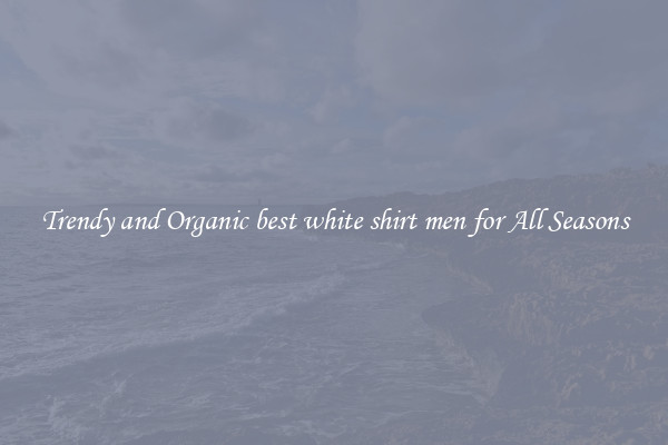 Trendy and Organic best white shirt men for All Seasons