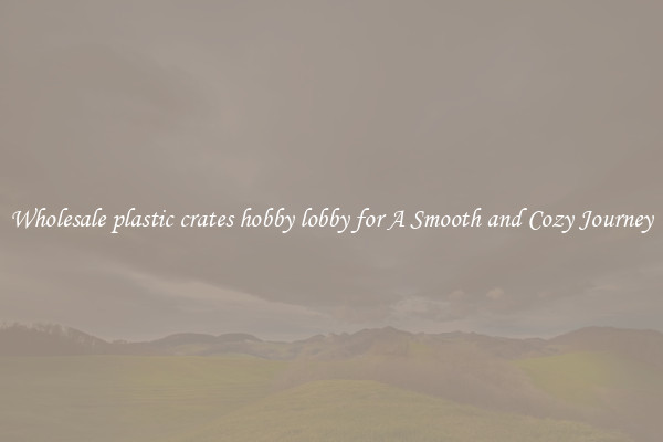 Wholesale plastic crates hobby lobby for A Smooth and Cozy Journey