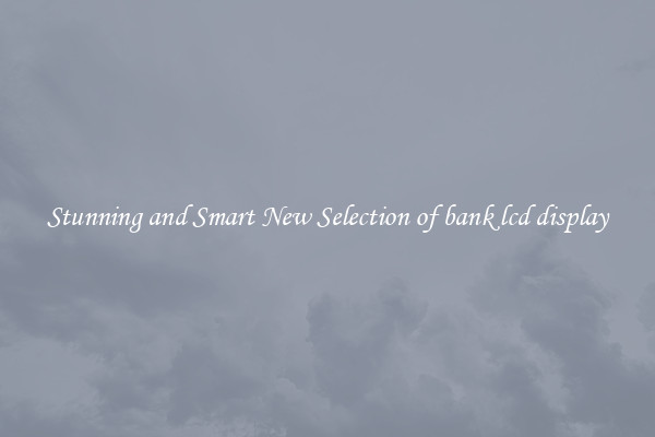 Stunning and Smart New Selection of bank lcd display