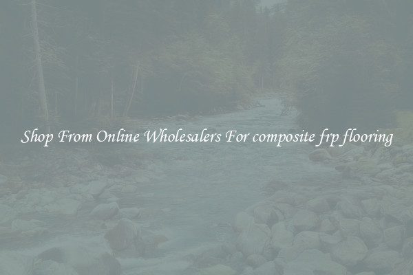 Shop From Online Wholesalers For composite frp flooring